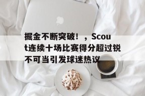 AYX-包含掘金不断突破！，Scout连续十场比赛得分超过锐不可当引发球迷热议的词条